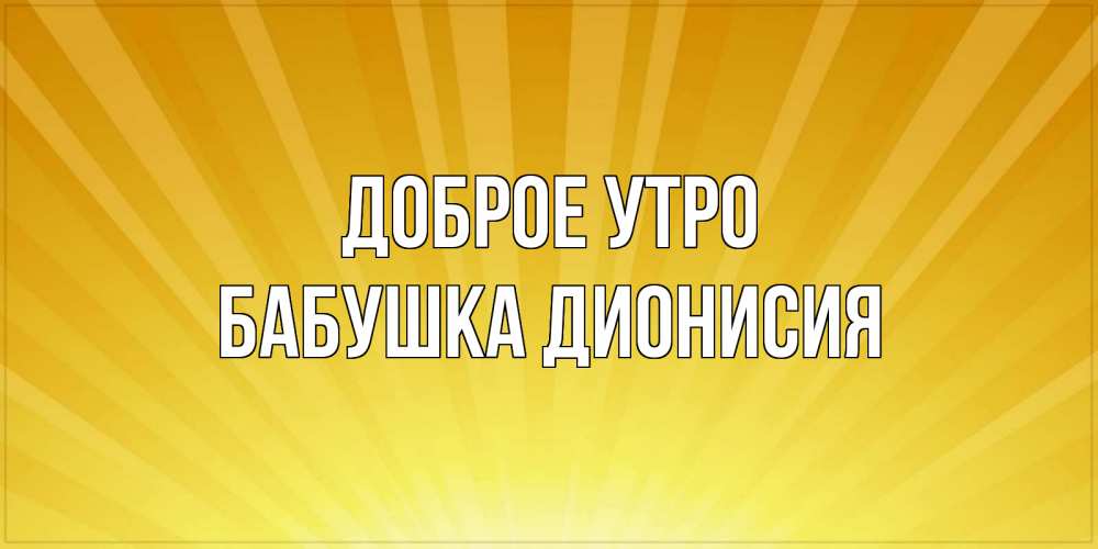 Открытка на каждый день с именем, Бабушка-Дионисия Доброе утро пожелания доброго утра Прикольная открытка с пожеланием онлайн скачать бесплатно 
