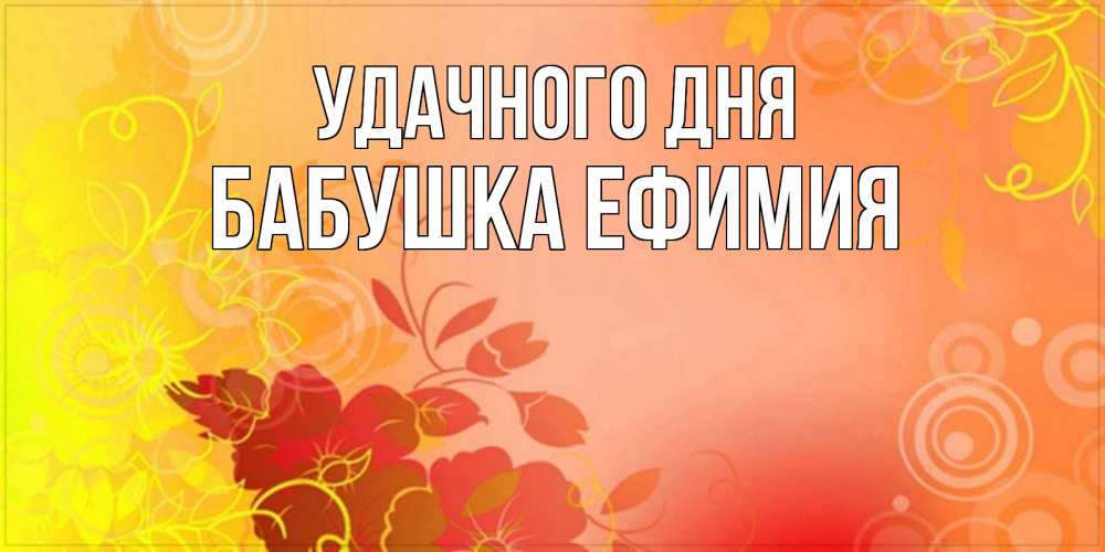 Открытка на каждый день с именем, Бабушка-Ефимия Удачного дня открытка с оранжевыми цветами абстракция Прикольная открытка с пожеланием онлайн скачать бесплатно 