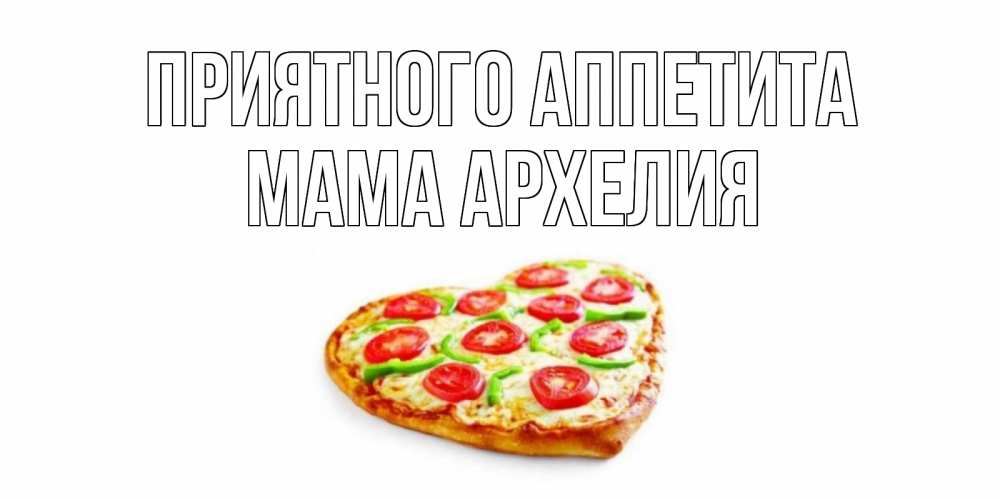 Открытка на каждый день с именем, Мама-Архелия Приятного аппетита пицца Прикольная открытка с пожеланием онлайн скачать бесплатно 