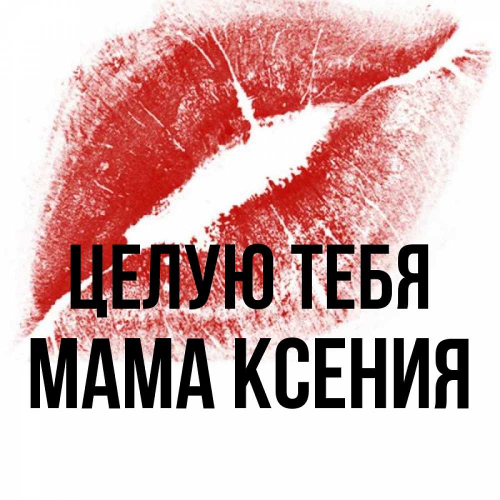 Открытка на каждый день с именем, Мама-Ксения Целую тебя открытка с пожеланием поцелуя Прикольная открытка с пожеланием онлайн скачать бесплатно 