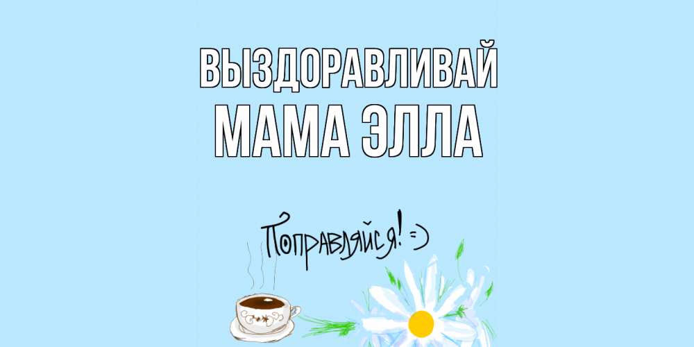 Открытка на каждый день с именем, Мама-Элла Выздоравливай чай Прикольная открытка с пожеланием онлайн скачать бесплатно 