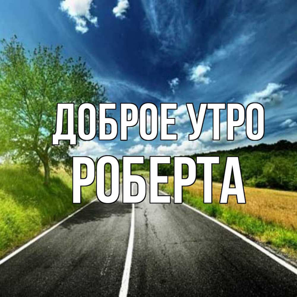 Открытка на каждый день с именем, Роберта Доброе утро дорога и небо Прикольная открытка с пожеланием онлайн скачать бесплатно 