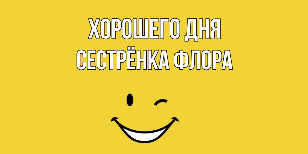 Открытка на каждый день с именем, Сестрёнка-Флора Хорошего дня позитивного дня Прикольная открытка с пожеланием онлайн скачать бесплатно 