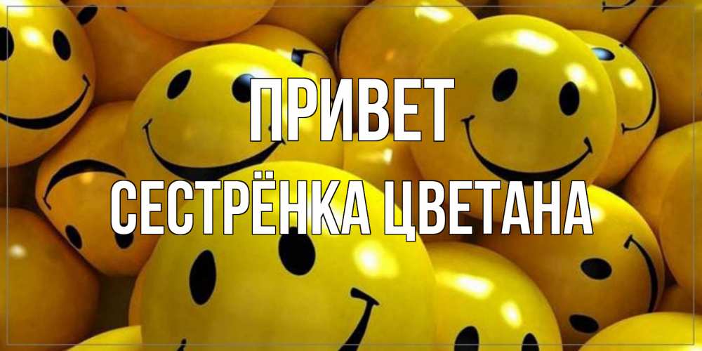 Открытка на каждый день с именем, Сестрёнка-Цветана Привет смайл Прикольная открытка с пожеланием онлайн скачать бесплатно 