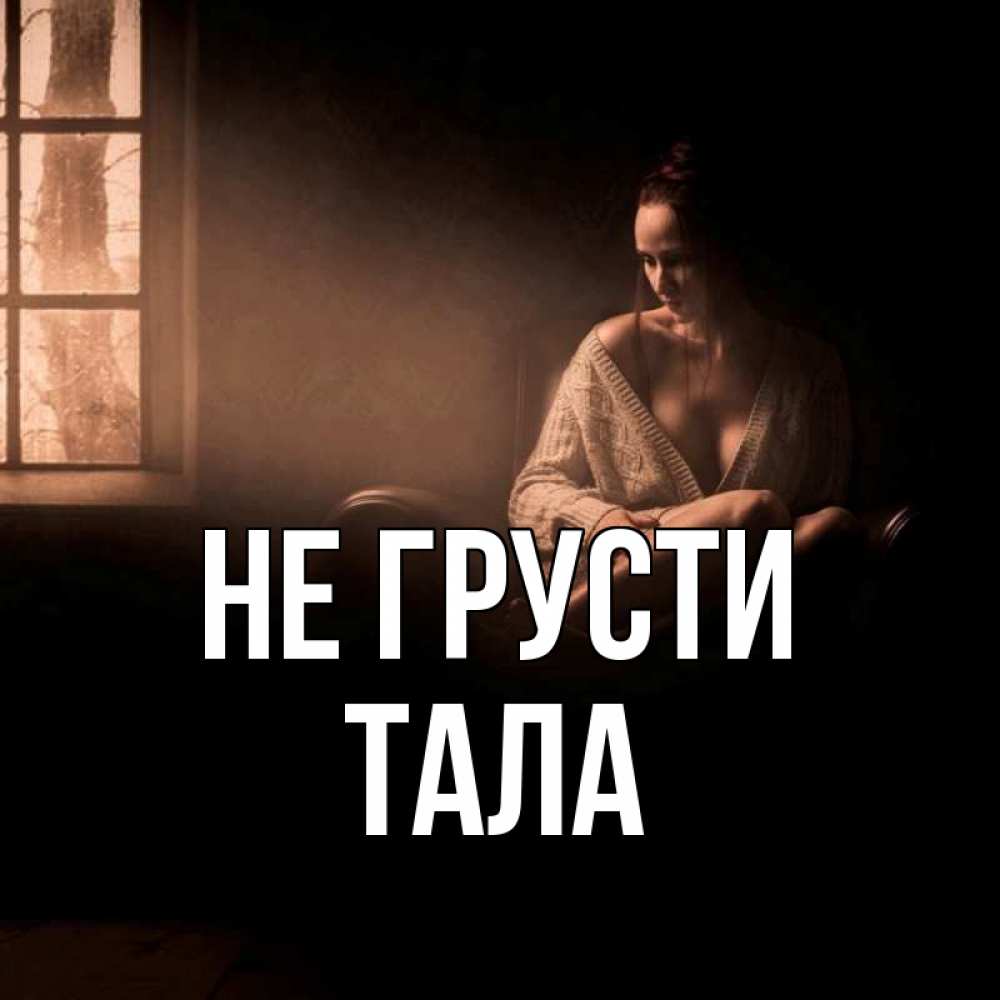 Открытка на каждый день с именем, Тала Не грусти сидя у окна Прикольная открытка с пожеланием онлайн скачать бесплатно 
