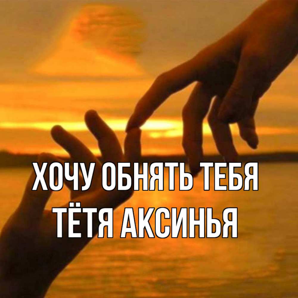 Открытка на каждый день с именем, Тётя-Аксинья Хочу обнять тебя прикосновение нежное к любимому Прикольная открытка с пожеланием онлайн скачать бесплатно 