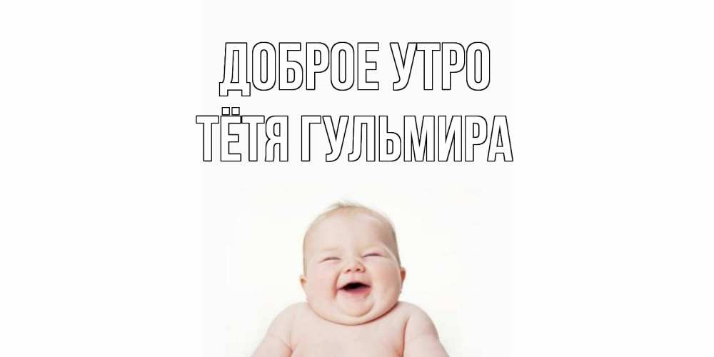 Открытка на каждый день с именем, Тётя-Гульмира Доброе утро малыш с улыбкой Прикольная открытка с пожеланием онлайн скачать бесплатно 