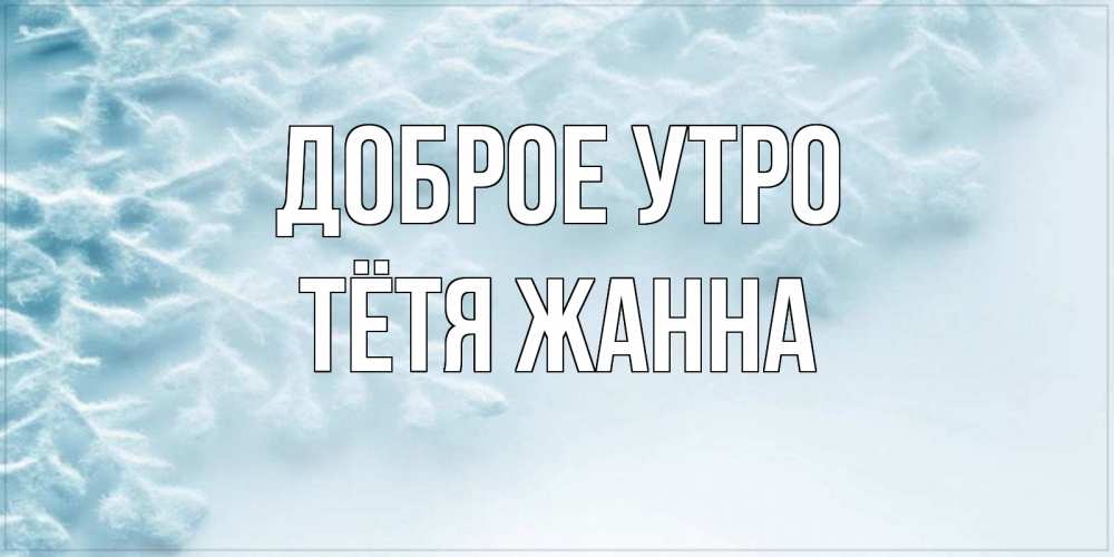 Открытка на каждый день с именем, Тётя-Жанна Доброе утро классное зимнее утро Прикольная открытка с пожеланием онлайн скачать бесплатно 