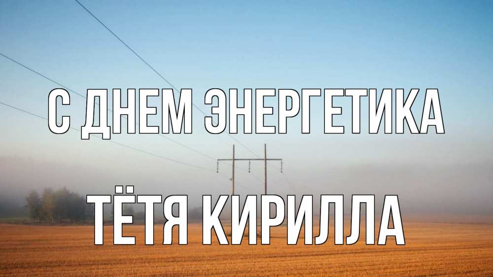 Открытка на каждый день с именем, Тётя-Кирилла С днем энергетика ЛЭП столбы Прикольная открытка с пожеланием онлайн скачать бесплатно 