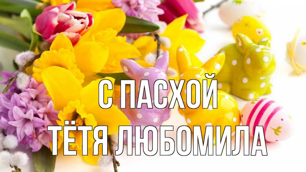Открытка на каждый день с именем, Тётя-Любомила С пасхой цветы, пасха Прикольная открытка с пожеланием онлайн скачать бесплатно 