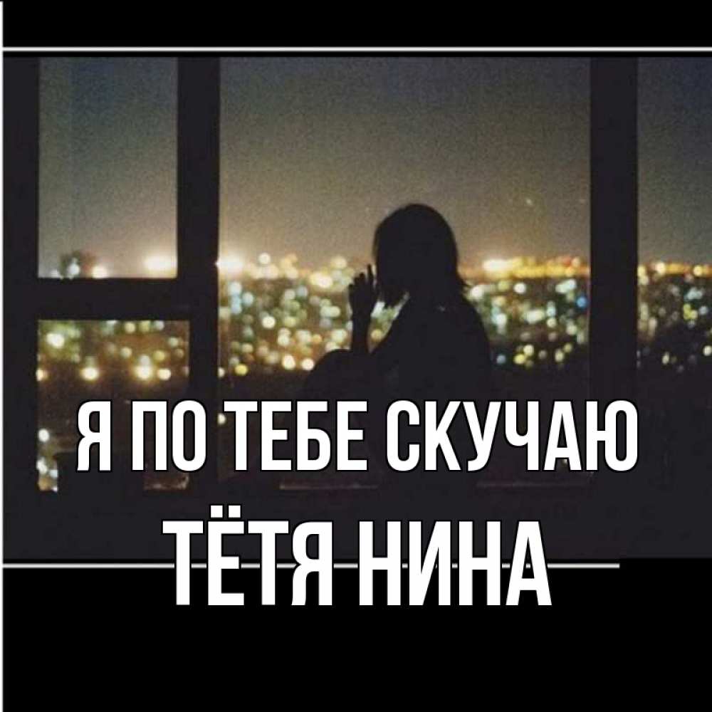 Открытка на каждый день с именем, Тётя-Нина Я по тебе скучаю у окна Прикольная открытка с пожеланием онлайн скачать бесплатно 
