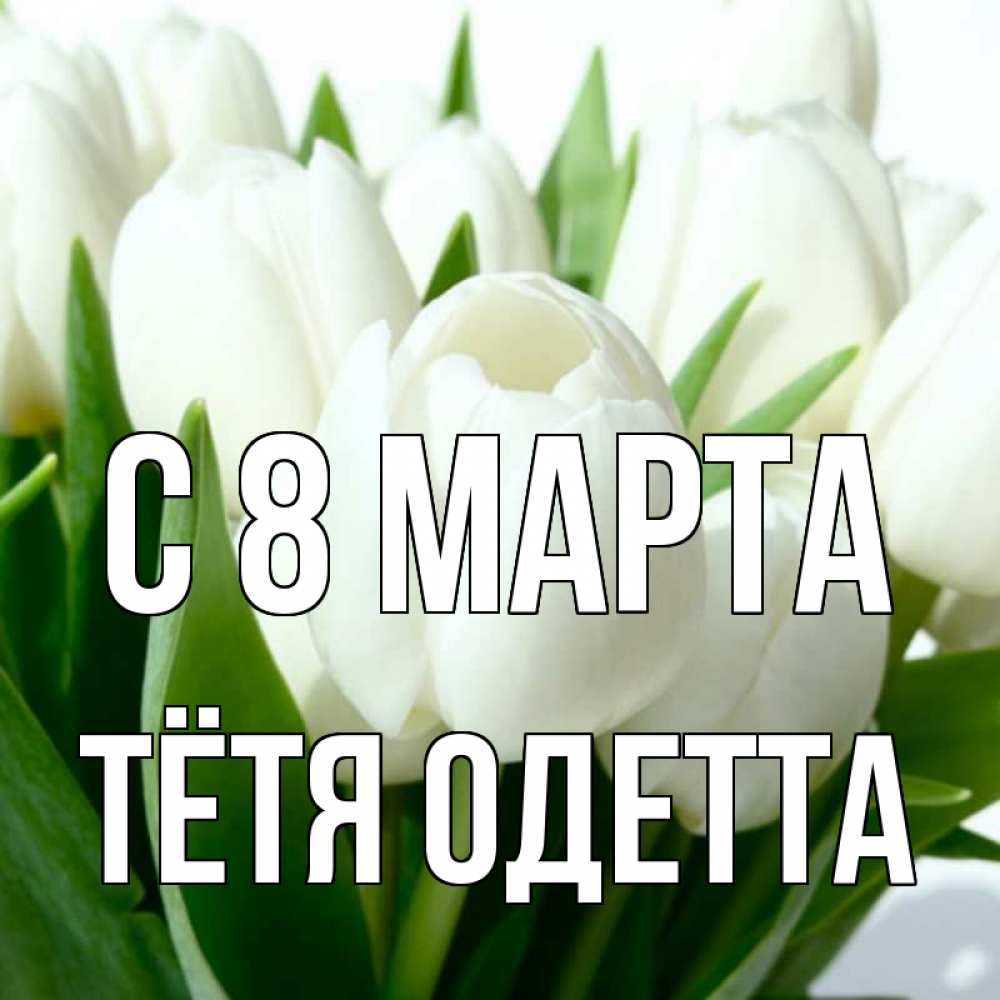 Открытка на каждый день с именем, Тётя-Одетта С 8 МАРТА цветы Прикольная открытка с пожеланием онлайн скачать бесплатно 