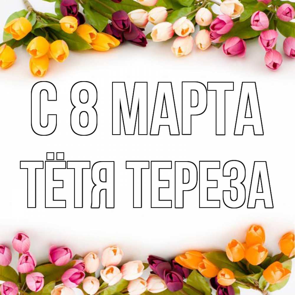 Открытка на каждый день с именем, Тётя-Тереза С 8 МАРТА весна март Прикольная открытка с пожеланием онлайн скачать бесплатно 