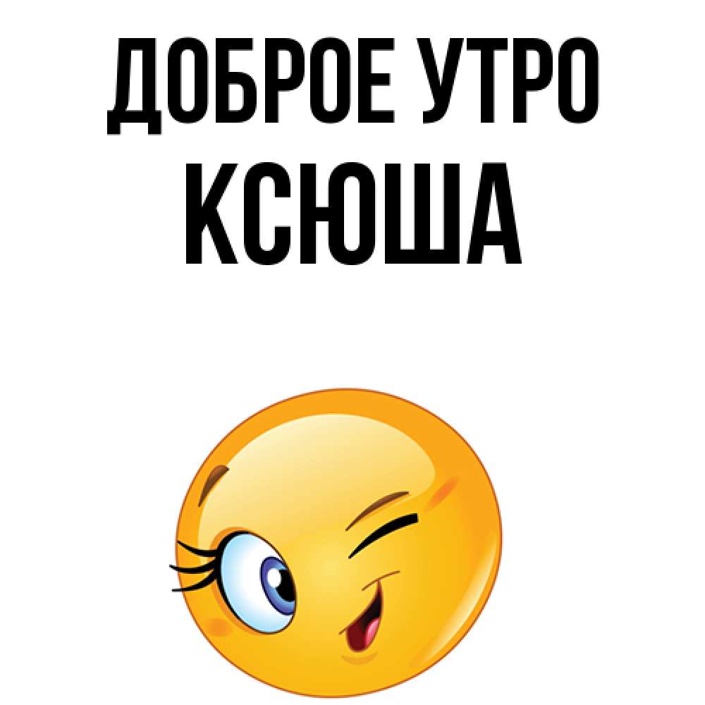 Открытка на каждый день с именем, ксюша Доброе утро хорошее настроение Прикольная открытка с пожеланием онлайн скачать бесплатно 