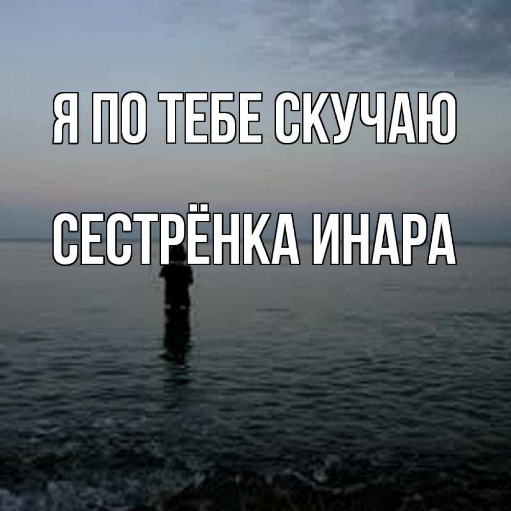 Открытка на каждый день с именем, Сестрёнка-Инара Я по тебе скучаю скука Прикольная открытка с пожеланием онлайн скачать бесплатно 