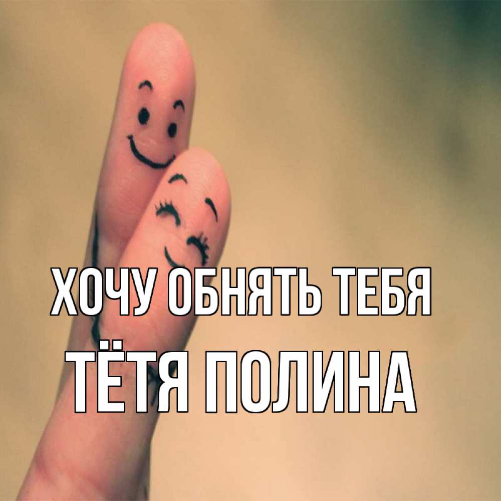 Открытка на каждый день с именем, Тётя-Полина Хочу обнять тебя рисунок на пальцах Прикольная открытка с пожеланием онлайн скачать бесплатно 