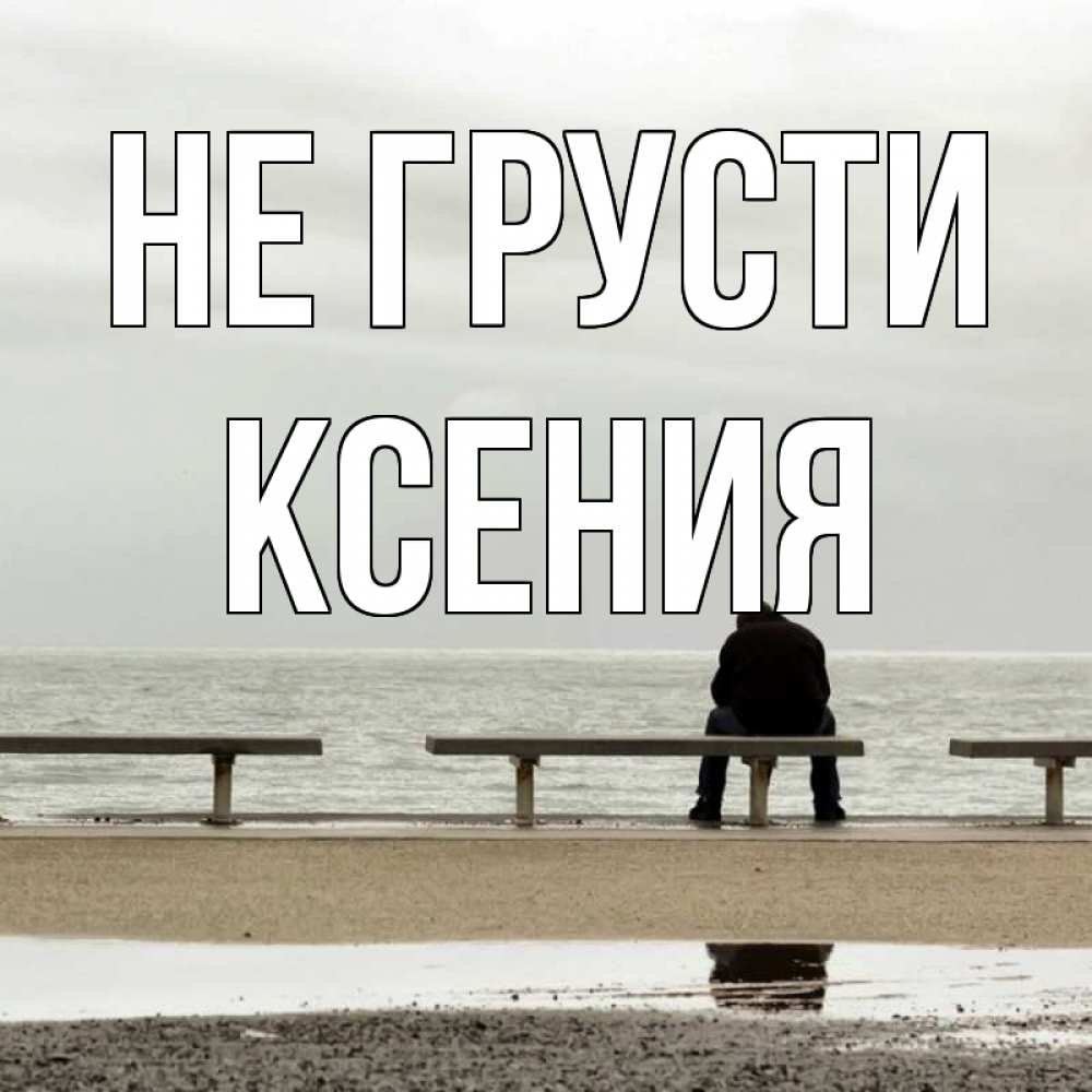 Открытка на каждый день с именем, Ксения Не грусти вода Прикольная открытка с пожеланием онлайн скачать бесплатно 