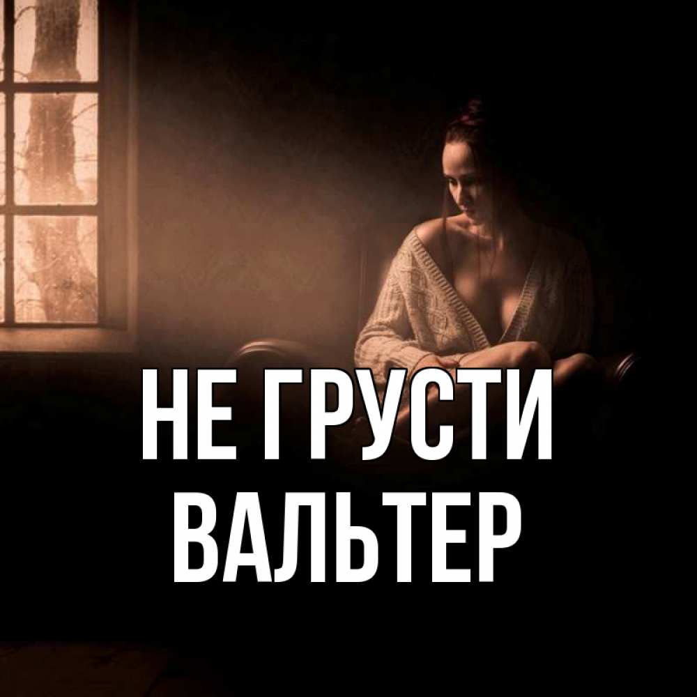 Открытка на каждый день с именем, Вальтер Не грусти сидя у окна Прикольная открытка с пожеланием онлайн скачать бесплатно 