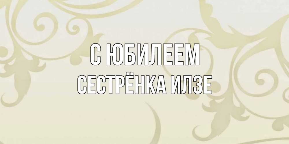 Открытка на каждый день с именем, Сестрёнка-Илзе С юбилеем Открытка с простым фоном Прикольная открытка с пожеланием онлайн скачать бесплатно 