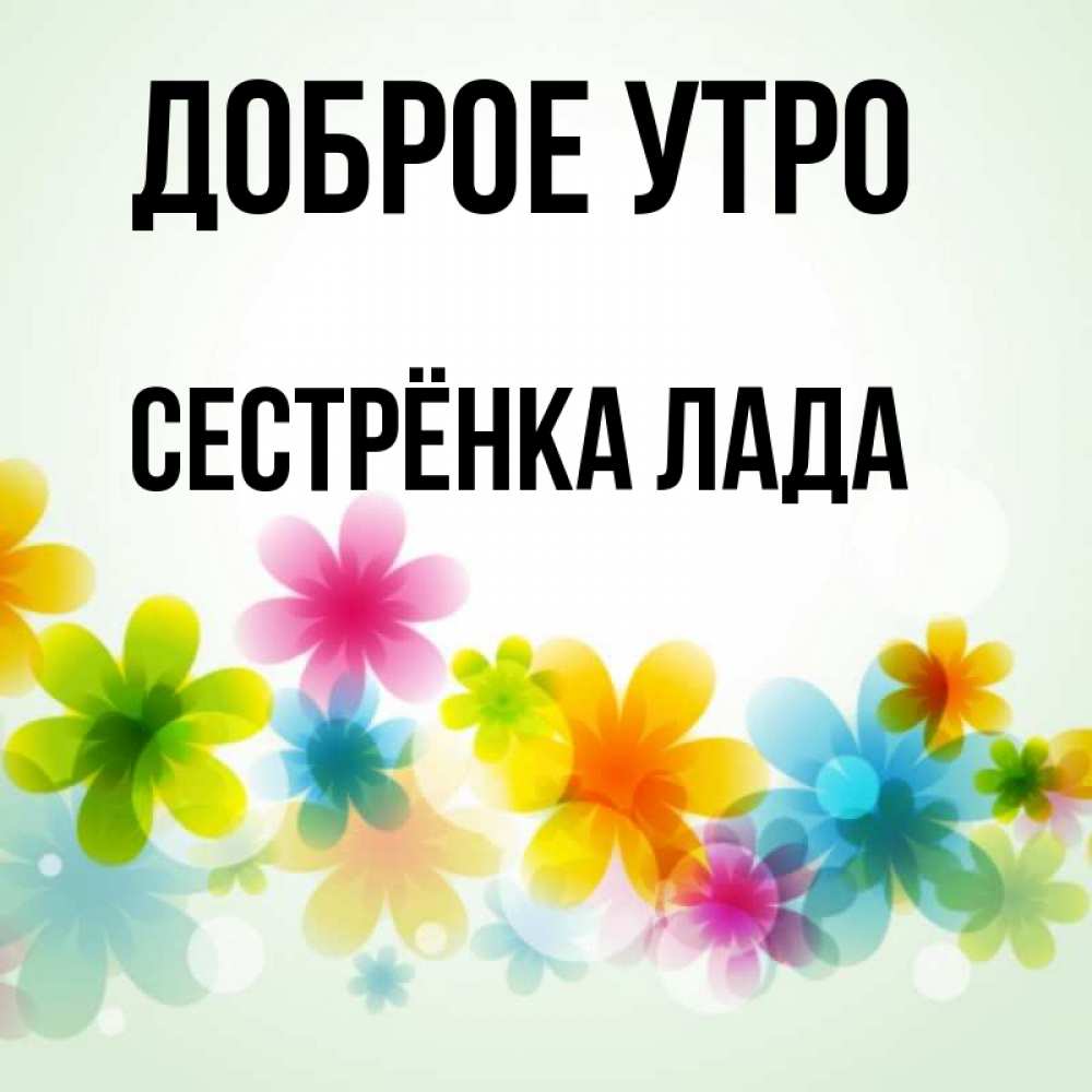 Открытка на каждый день с именем, Сестрёнка-Лада Доброе утро позитивные цветочки Прикольная открытка с пожеланием онлайн скачать бесплатно 