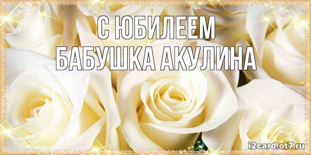 Открытка на каждый день с именем, Бабушка-Акулина С юбилеем розочки белого цвета на открытке Прикольная открытка с пожеланием онлайн скачать бесплатно 
