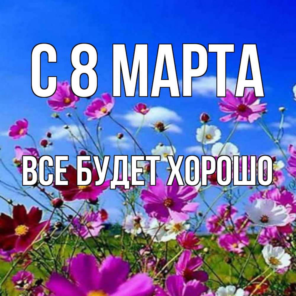 Открытка на каждый день с именем, Все-будет-хорошо С 8 МАРТА цветы Прикольная открытка с пожеланием онлайн скачать бесплатно 