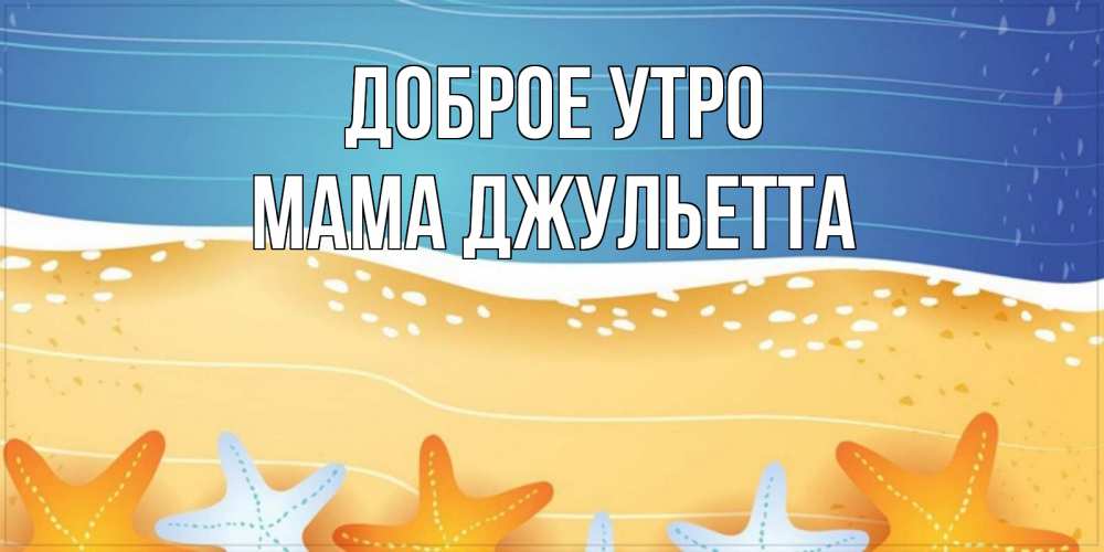 Открытка на каждый день с именем, Мама-Джульетта Доброе утро красивая морская тема Прикольная открытка с пожеланием онлайн скачать бесплатно 