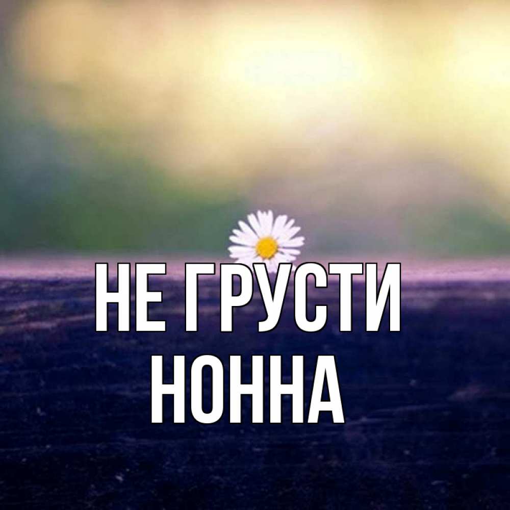 Открытка на каждый день с именем, Нонна Не грусти красота Прикольная открытка с пожеланием онлайн скачать бесплатно 
