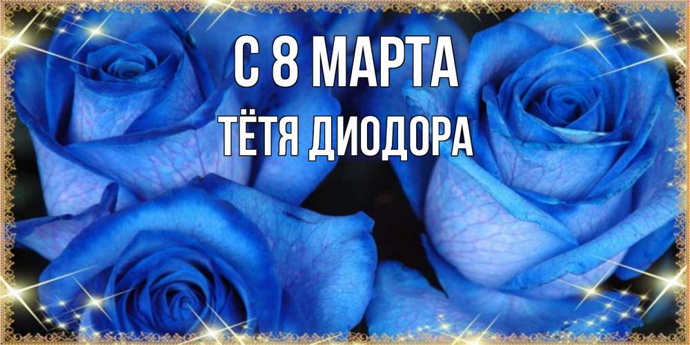 Открытка на каждый день с именем, Тётя-Диодора С 8 марта красивые розы для милых дам на международный женский день Прикольная открытка с пожеланием онлайн скачать бесплатно 