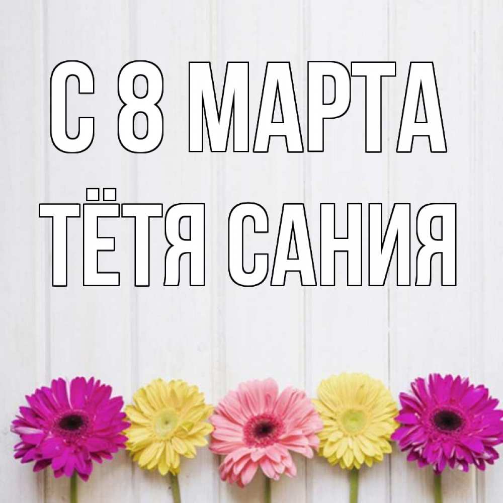 Открытка на каждый день с именем, Тётя-Сания С 8 марта женщинам 1 Прикольная открытка с пожеланием онлайн скачать бесплатно 