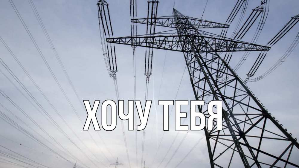 Открытка на каждый день с именем, Хочу-тебя Главная электричество ЛЭП Прикольная открытка с пожеланием онлайн скачать бесплатно 