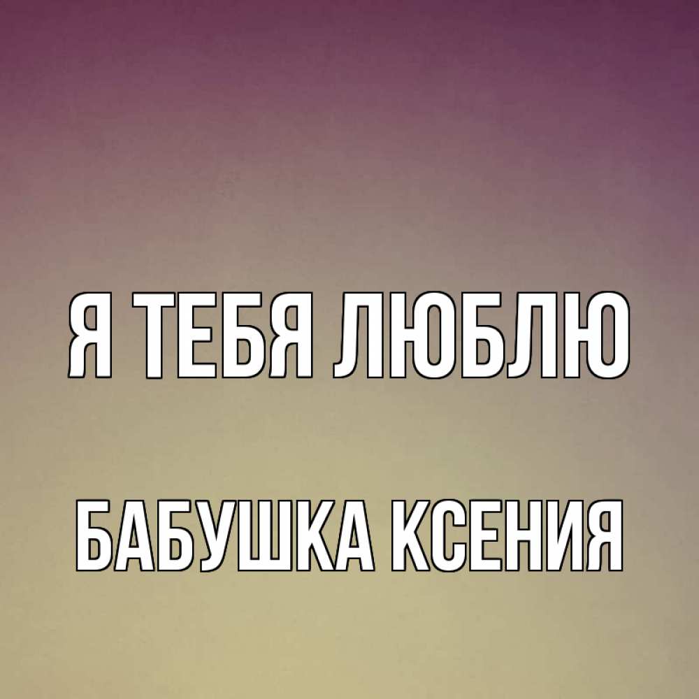 Открытка на каждый день с именем, Бабушка-Ксения Я тебя люблю для любимой Прикольная открытка с пожеланием онлайн скачать бесплатно 
