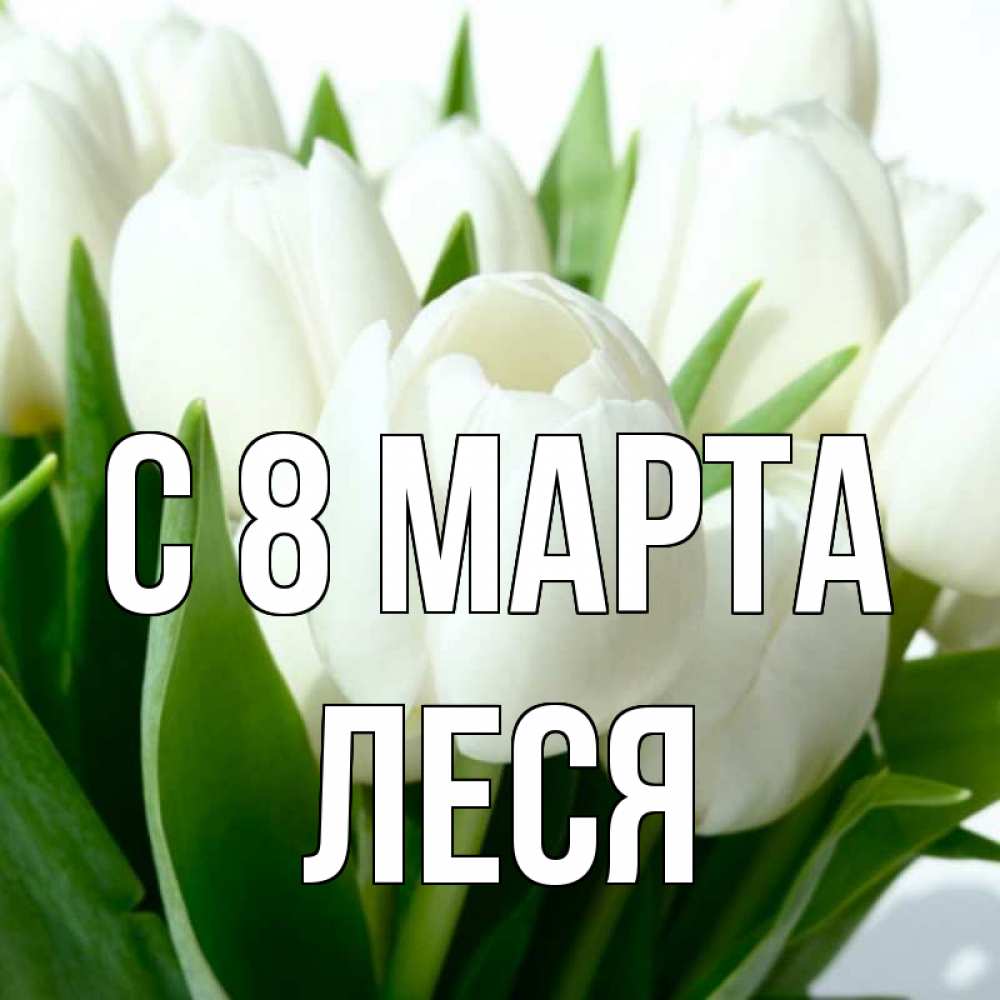 Открытка на каждый день с именем, Леся С 8 марта цветы Прикольная открытка с пожеланием онлайн скачать бесплатно 