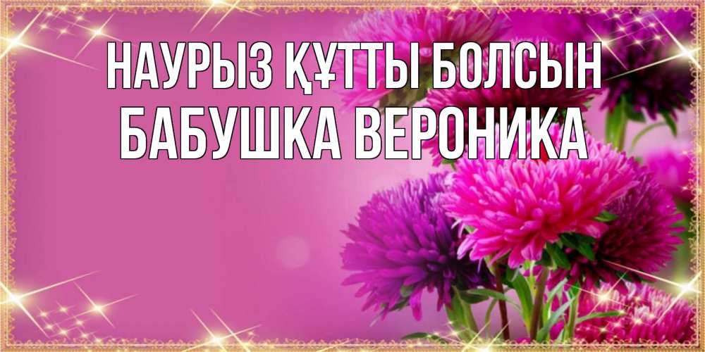 Открытка на каждый день с именем, Бабушка-Вероника Наурыз құтты болсын садовые цветы на наурыз Прикольная открытка с пожеланием онлайн скачать бесплатно 