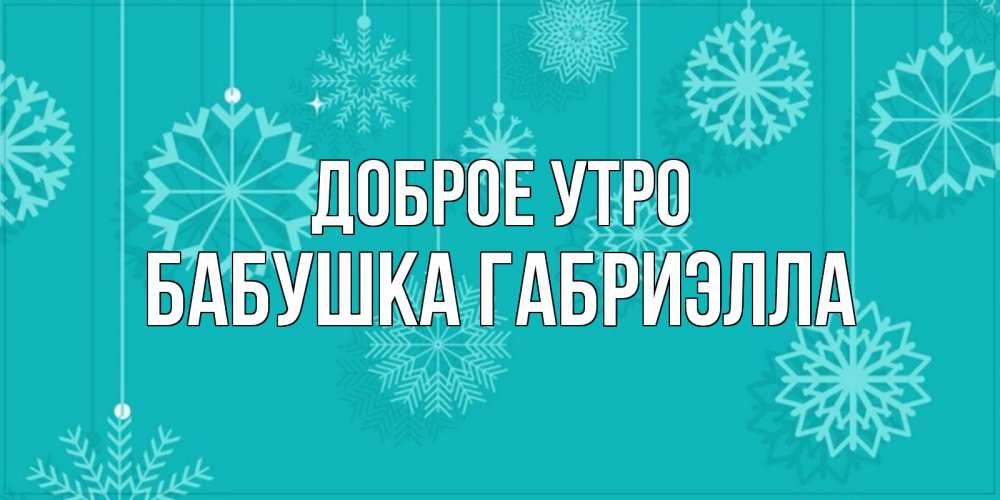 Открытка на каждый день с именем, Бабушка-Габриэлла Доброе утро открытка со снежинками Прикольная открытка с пожеланием онлайн скачать бесплатно 