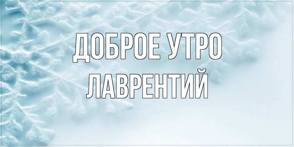 Открытка на каждый день с именем, Лаврентий Доброе утро классное зимнее утро Прикольная открытка с пожеланием онлайн скачать бесплатно 