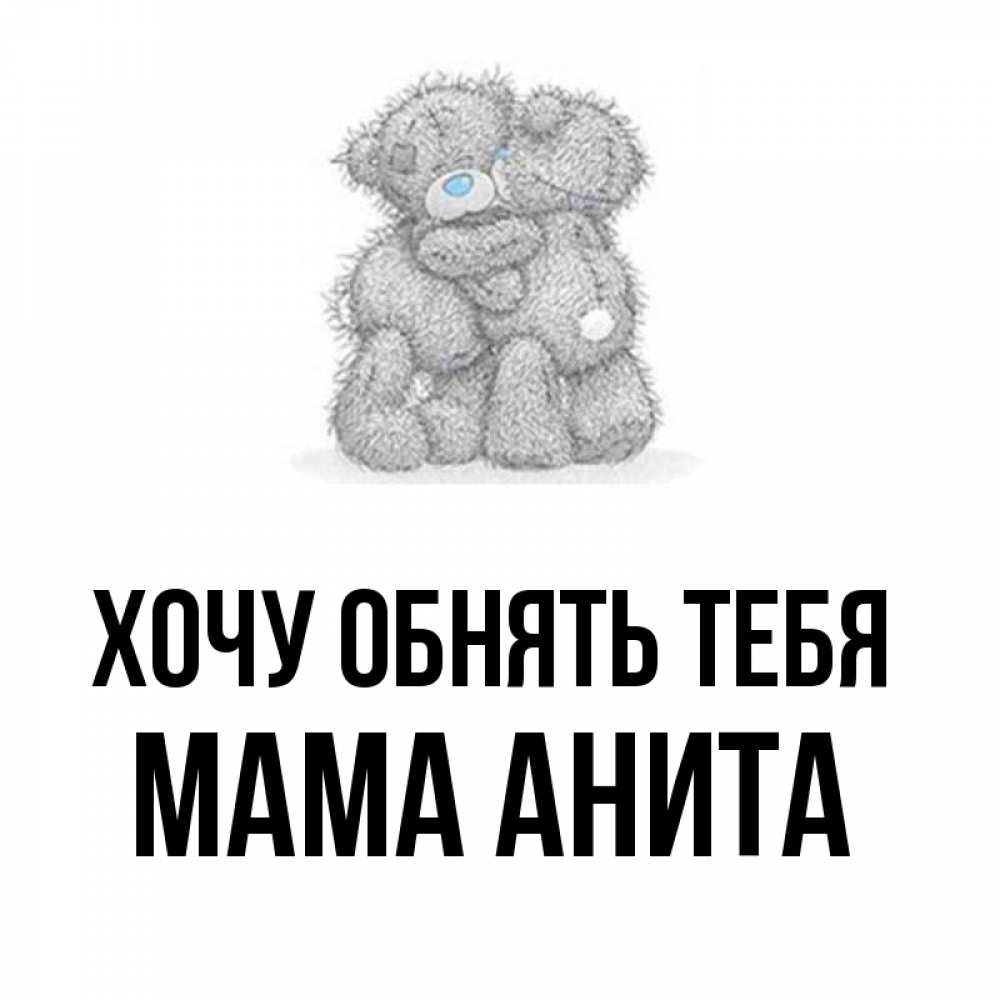 Открытка на каждый день с именем, Мама-Анита Хочу обнять тебя два теддика Прикольная открытка с пожеланием онлайн скачать бесплатно 