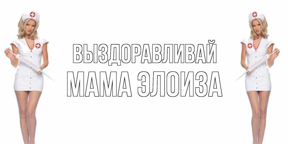 Открытка на каждый день с именем, Мама-Элоиза Выздоравливай открытки с медсестрой Прикольная открытка с пожеланием онлайн скачать бесплатно 