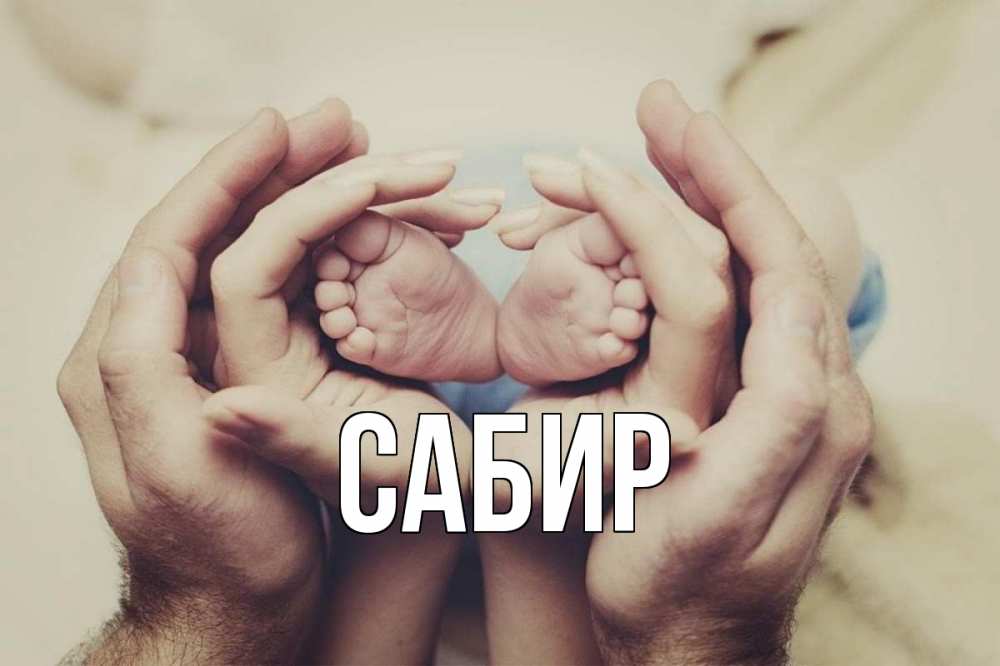 Открытка на каждый день с именем, Сабир Главная Семья, малыш, руки Прикольная открытка с пожеланием онлайн скачать бесплатно 