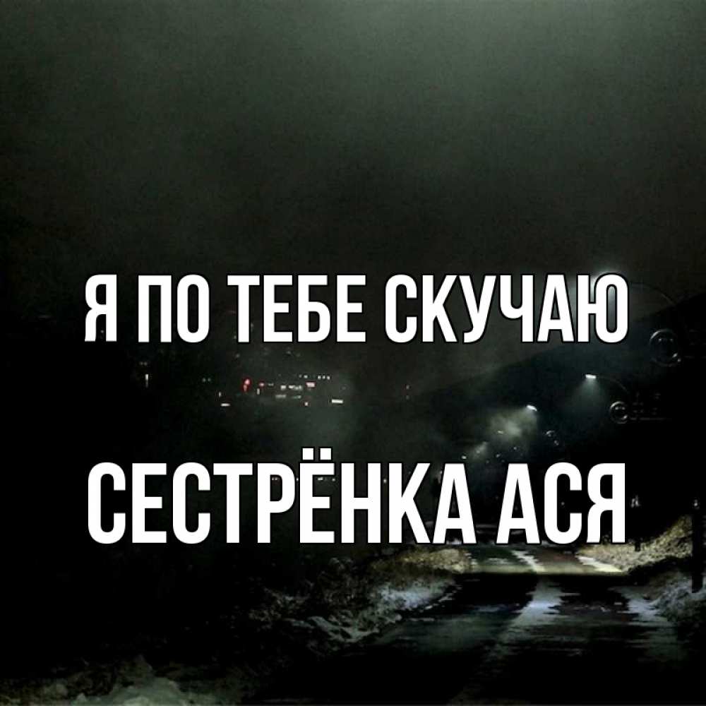 Открытка на каждый день с именем, Сестрёнка-Ася Я по тебе скучаю окраина города Прикольная открытка с пожеланием онлайн скачать бесплатно 