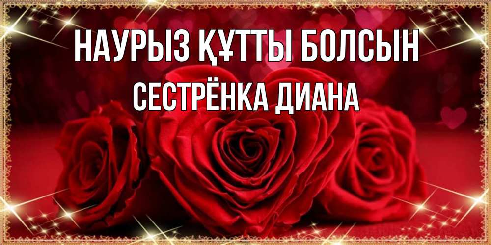 Открытка на каждый день с именем, Сестрёнка-Диана Наурыз құтты болсын три красные розы Прикольная открытка с пожеланием онлайн скачать бесплатно 