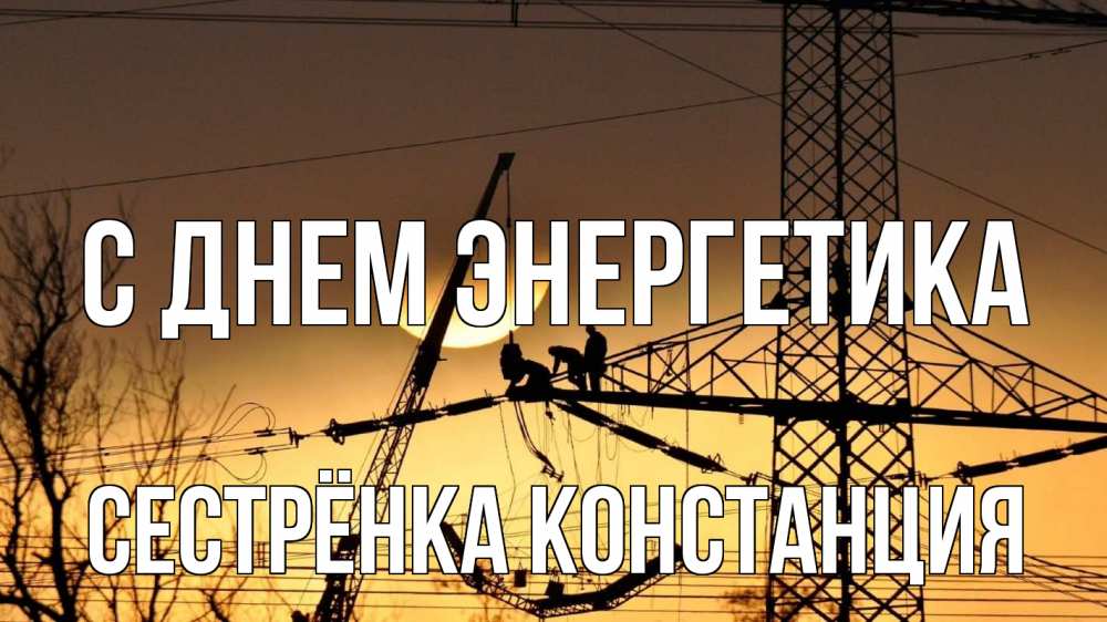 Открытка на каждый день с именем, Сестрёнка-Констанция С днем энергетика ЛЭП ремонт закат Прикольная открытка с пожеланием онлайн скачать бесплатно 