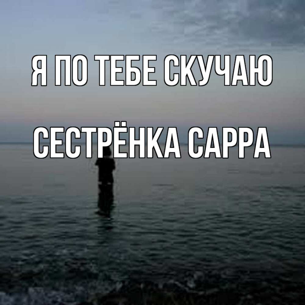 Открытка на каждый день с именем, Сестрёнка-Сарра Я по тебе скучаю скука Прикольная открытка с пожеланием онлайн скачать бесплатно 