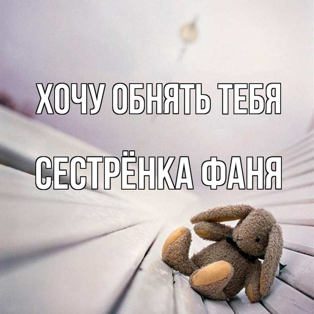 Открытка на каждый день с именем, Сестрёнка-Фаня Хочу обнять тебя сидит на лавочке Прикольная открытка с пожеланием онлайн скачать бесплатно 