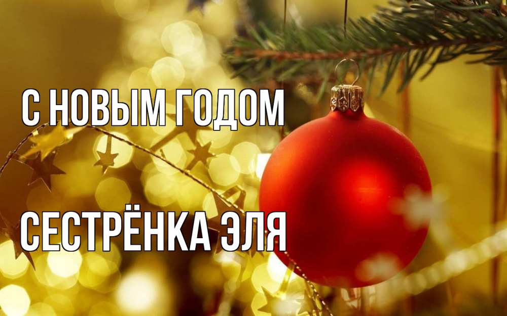 Открытка на каждый день с именем, Сестрёнка-Эля С новым годом новый год, новогодняя игрушка Прикольная открытка с пожеланием онлайн скачать бесплатно 