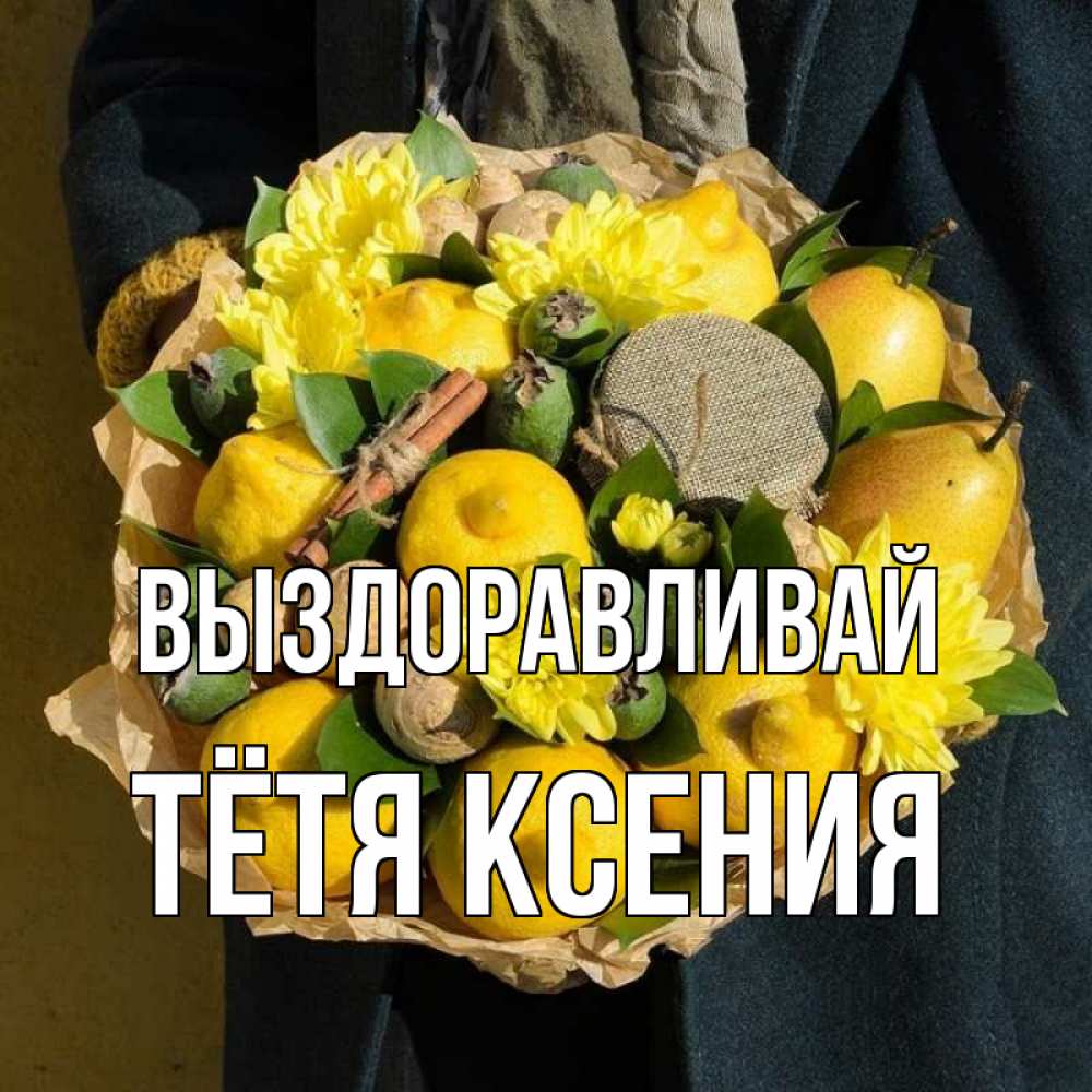 Открытка на каждый день с именем, Тётя-Ксения Выздоравливай букет витаминов Прикольная открытка с пожеланием онлайн скачать бесплатно 