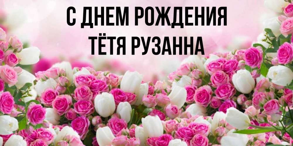 Открытка на каждый день с именем, Тётя-Рузанна С днем рождения открытка с разными розами Прикольная открытка с пожеланием онлайн скачать бесплатно 