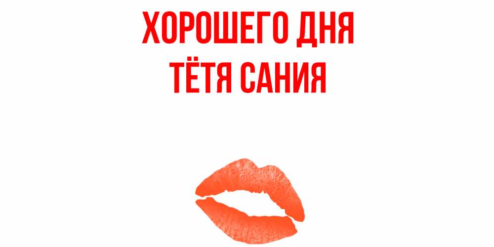 Открытка на каждый день с именем, Тётя-Сания Хорошего дня удачного дня с поцелуем Прикольная открытка с пожеланием онлайн скачать бесплатно 