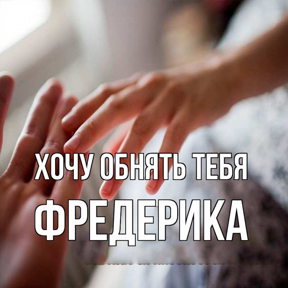 Открытка на каждый день с именем, Фредерика Хочу обнять тебя прикосновение Прикольная открытка с пожеланием онлайн скачать бесплатно 