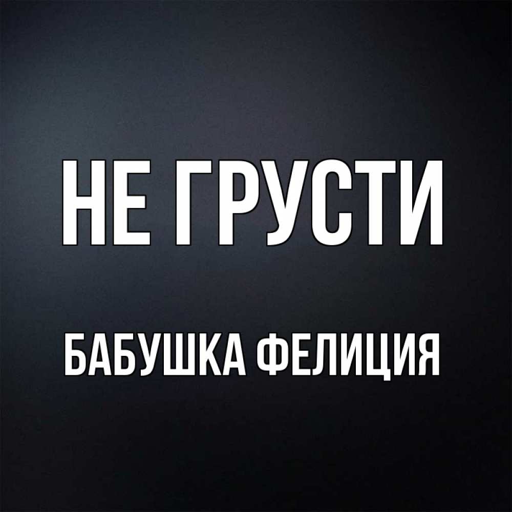 Открытка на каждый день с именем, Бабушка-Фелиция Не грусти Градиент серый Прикольная открытка с пожеланием онлайн скачать бесплатно 